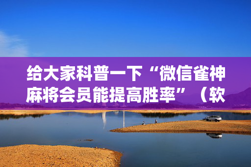 给大家科普一下“微信雀神麻将会员能提高胜率”（软挂神器)