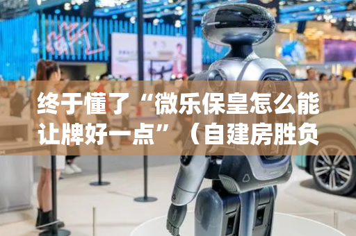 终于懂了“微乐保皇怎么能让牌好一点”（自建房胜负规律)