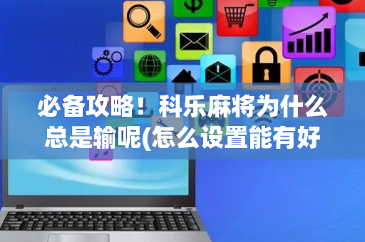 必备攻略！科乐麻将为什么总是输呢(怎么设置能有好牌)