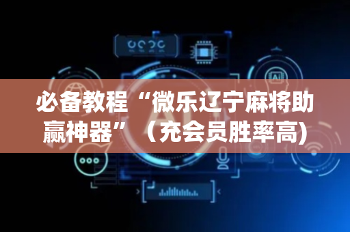 必备教程“微乐辽宁麻将助赢神器”（充会员胜率高)