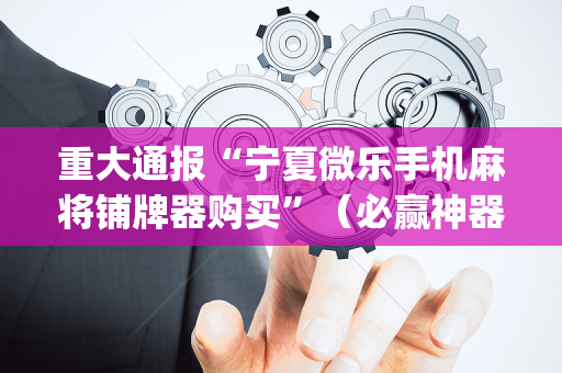 重大通报“宁夏微乐手机麻将铺牌器购买”（必赢神器辅助器)