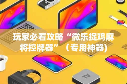 玩家必看攻略“微乐捉鸡麻将控牌器”（专用神器)