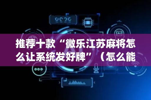 推荐十款“微乐江苏麻将怎么让系统发好牌”（怎么能得到好牌)