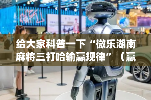 给大家科普一下“微乐湖南麻将三打哈输赢规律”（赢的技巧规律)