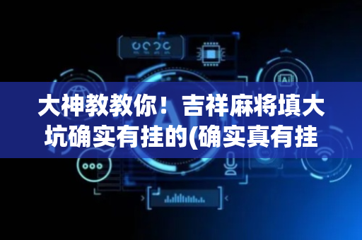 大神教教你！吉祥麻将填大坑确实有挂的(确实真有挂)