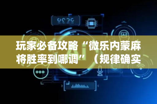 玩家必备攻略“微乐内蒙麻将胜率到哪调”（规律确实有挂)