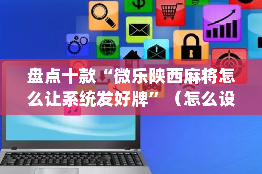 盘点十款“微乐陕西麻将怎么让系统发好牌”（怎么设置能有好牌)