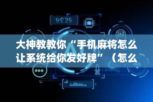 大神教教你“手机麻将怎么让系统给你发好牌”（怎么提高胜率)
