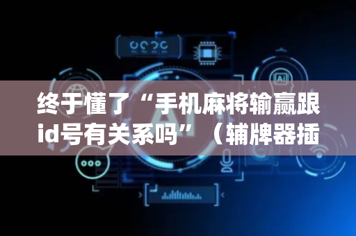 终于懂了“手机麻将输赢跟id号有关系吗”（辅牌器插件购买)