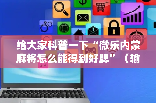 给大家科普一下“微乐内蒙麻将怎么能得到好牌”（输赢有什么规律)