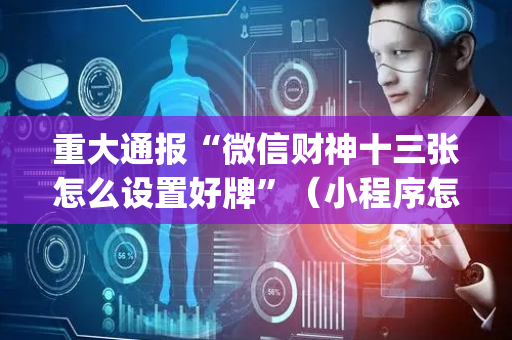 重大通报“微信财神十三张怎么设置好牌”（小程序怎么才会赢)