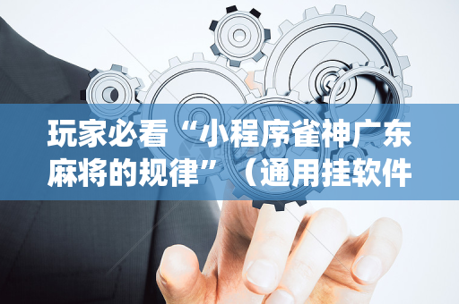 玩家必看“小程序雀神广东麻将的规律”（通用挂软件多少钱)
