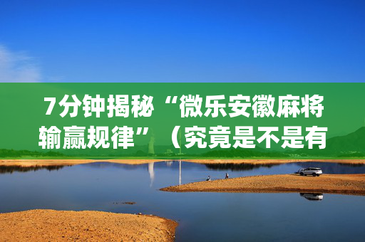 7分钟揭秘“微乐安徽麻将输赢规律”（究竟是不是有挂)