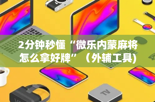 2分钟秒懂“微乐内蒙麻将怎么拿好牌”（外辅工具)