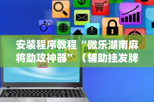 安装程序教程“微乐湖南麻将助攻神器”（辅助挂发牌规律)