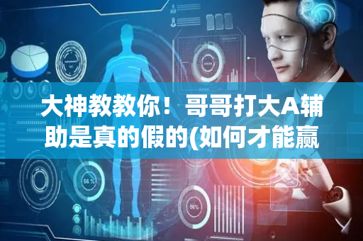 大神教教你！哥哥打大A辅助是真的假的(如何才能赢)
