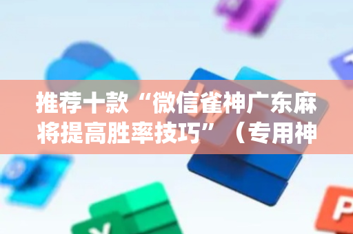 推荐十款“微信雀神广东麻将提高胜率技巧”（专用神器)
