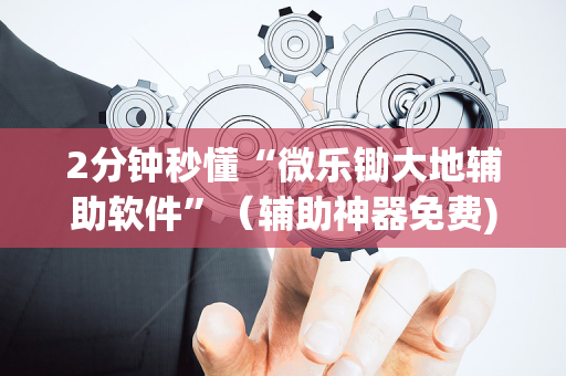 2分钟秒懂“微乐锄大地辅助软件”（辅助神器免费)