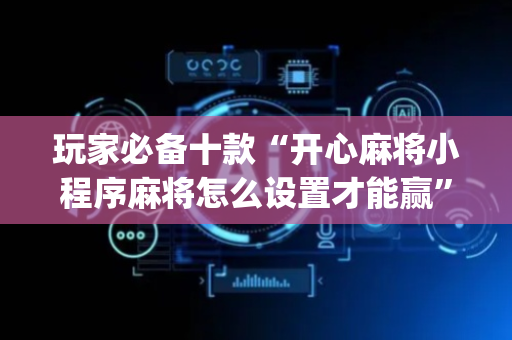 玩家必备十款“开心麻将小程序麻将怎么设置才能赢”（攻略插件)