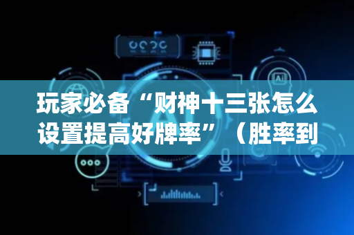 玩家必备“财神十三张怎么设置提高好牌率”（胜率到哪调)