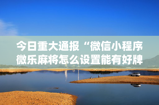 今日重大通报“微信小程序微乐麻将怎么设置能有好牌”（为什么有人一直赢)