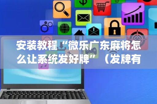安装教程“微乐广东麻将怎么让系统发好牌”（发牌有什么规律吗)