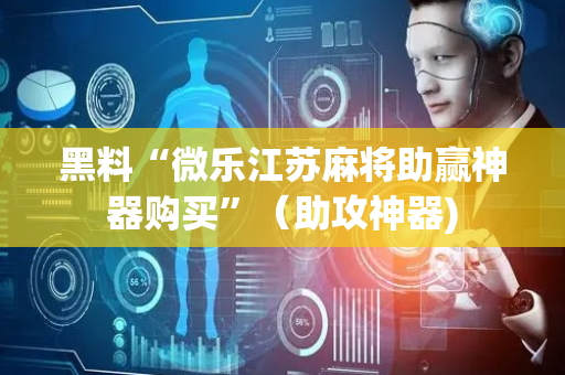 黑料“微乐江苏麻将助赢神器购买”（助攻神器)