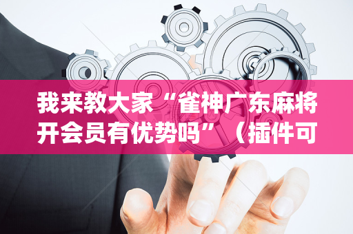 我来教大家“雀神广东麻将开会员有优势吗”（插件可信吗)