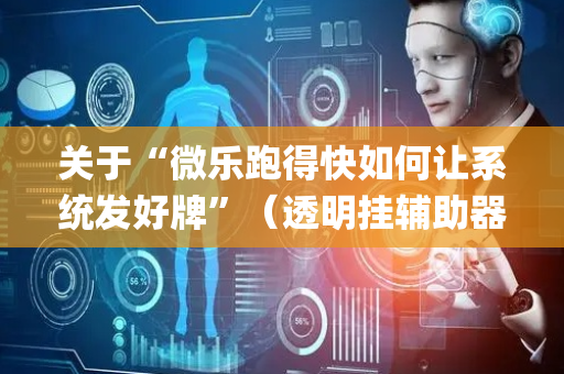 关于“微乐跑得快如何让系统发好牌”（透明挂辅助器)