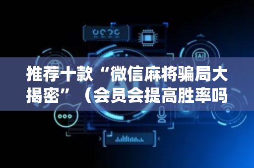 推荐十款“微信麻将骗局大揭密”（会员会提高胜率吗)