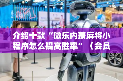 介绍十款“微乐内蒙麻将小程序怎么提高胜率”（会员会提高胜率吗)