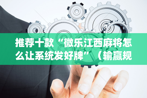 推荐十款“微乐江西麻将怎么让系统发好牌”（输赢规律)