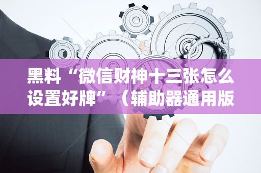 黑料“微信财神十三张怎么设置好牌”（辅助器通用版)