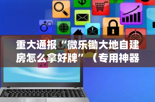 重大通报“微乐锄大地自建房怎么拿好牌”（专用神器下载)