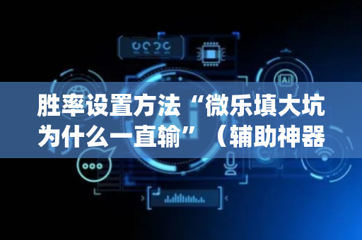 胜率设置方法“微乐填大坑为什么一直输”（辅助神器免费)