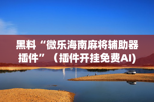 黑料“微乐海南麻将辅助器插件”（插件开挂免费AI)