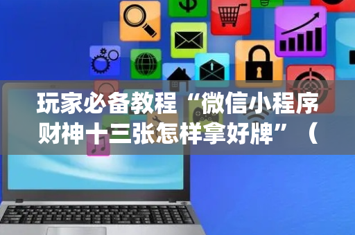 玩家必备教程“微信小程序财神十三张怎样拿好牌”（专用神器下载)