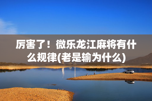 厉害了！微乐龙江麻将有什么规律(老是输为什么)