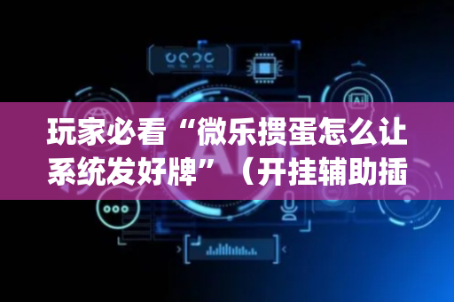玩家必看“微乐掼蛋怎么让系统发好牌”（开挂辅助插件)