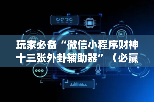 玩家必备“微信小程序财神十三张外卦辅助器”（必赢神器)
