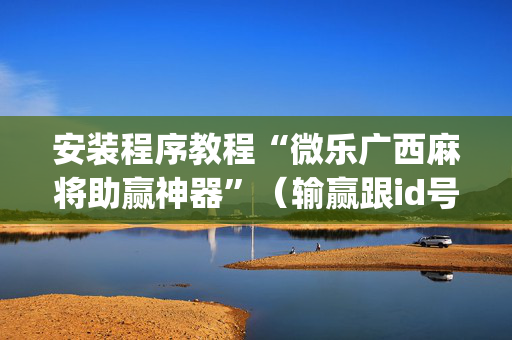 安装程序教程“微乐广西麻将助赢神器”（输赢跟id号有关系吗)