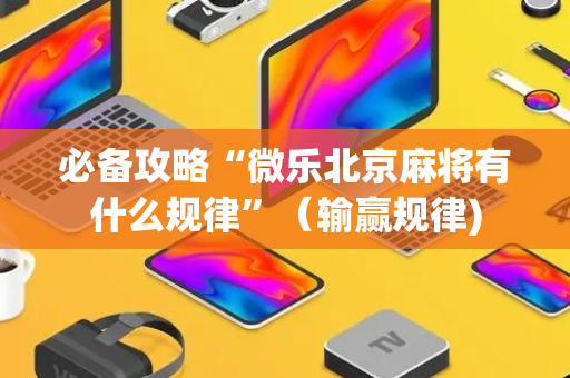 必备攻略“微乐北京麻将有什么规律”（输赢规律)