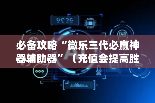 必备攻略“微乐三代必赢神器辅助器”（充值会提高胜率么)