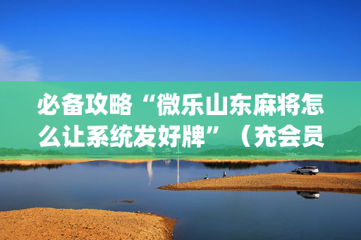 必备攻略“微乐山东麻将怎么让系统发好牌”（充会员胜率高)