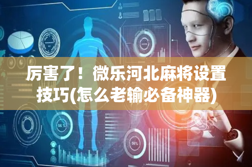 厉害了！微乐河北麻将设置技巧(怎么老输必备神器)