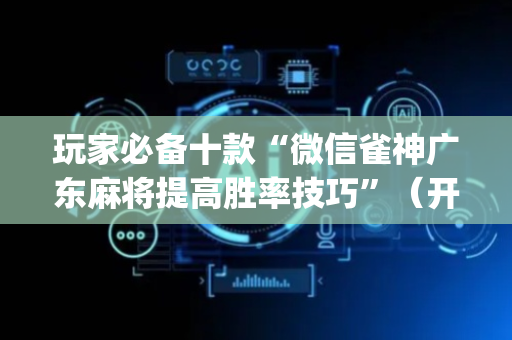 玩家必备十款“微信雀神广东麻将提高胜率技巧”（开挂辅助器脚本)
