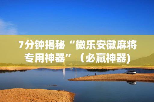 7分钟揭秘“微乐安徽麻将专用神器”（必赢神器)