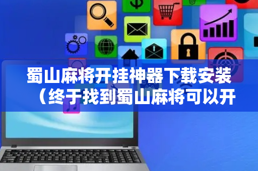 蜀山麻将开挂神器下载安装（终于找到蜀山麻将可以开挂吗?）