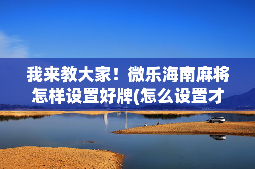 我来教大家！微乐海南麻将怎样设置好牌(怎么设置才能赢)