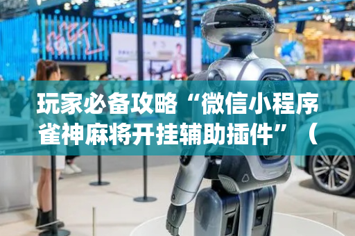 玩家必备攻略“微信小程序雀神麻将开挂辅助插件”（辅助器下载)